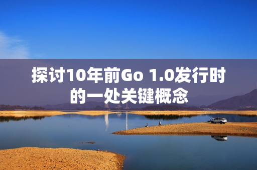 探讨10年前Go 1.0发行时的一处关键概念