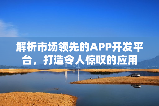 解析市场领先的APP开发平台，打造令人惊叹的应用