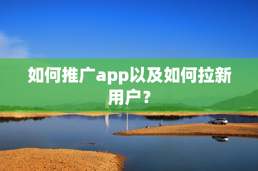如何推广app以及如何拉新用户？