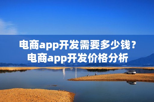 电商app开发需要多少钱?电商app开发价格分析 电商app开发需要多少钱?电商app开发价格分析