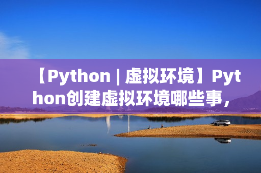 【Python | 虚拟环境】Python创建虚拟环境哪些事,一文打通脉络,确定不来看看? 【Python | 虚拟环境】Python创建虚拟环境哪些事,一文打通脉络,确定不来看看?