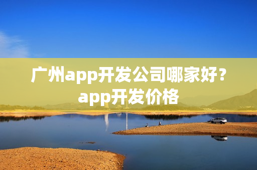 广州app开发公司哪家好?app开发价格 广州app开发公司哪家好?app开发价格