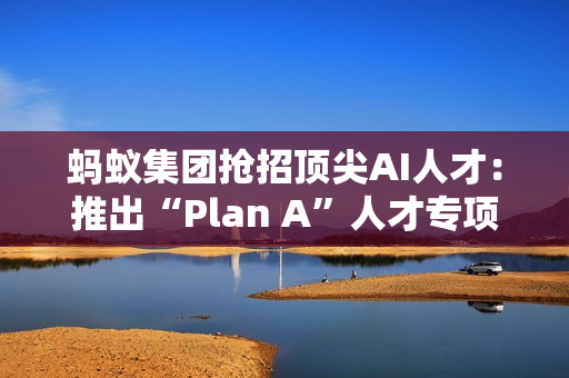 蚂蚁集团抢招顶尖AI人才：推出“Plan A”人才专项，招聘会开到顶会现场