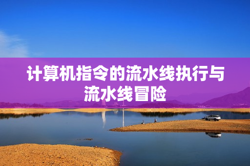 计算机指令的流水线执行与流水线冒险