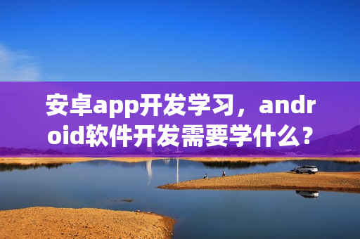 安卓app开发学习，android软件开发需要学什么？
