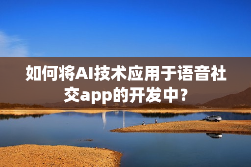 如何将AI技术应用于语音社交app的开发中? 如何将AI技术应用于语音社交app的开发中?