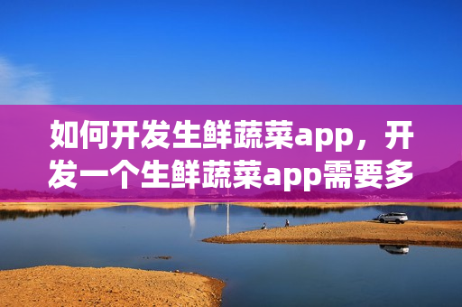 如何开发生鲜蔬菜app，开发一个生鲜蔬菜app需要多少钱？