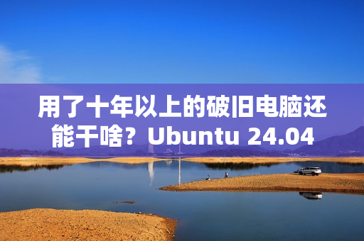 用了十年以上的破旧电脑还能干啥？Ubuntu 24.04