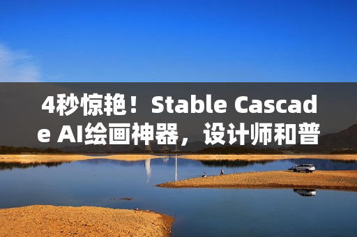 4秒惊艳！Stable Cascade AI绘画神器，设计师和普通用户的无限创意新选择