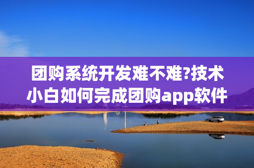 团购系统开发难不难?技术小白如何完成团购app软件开发