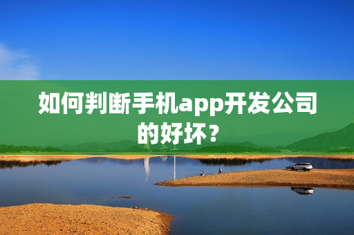 如何判断手机app开发公司的好坏? 如何判断手机app开发公司的好坏?