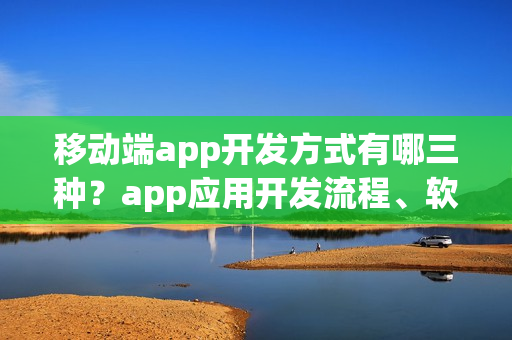 移动端app开发方式有哪三种？app应用开发流程、软件
