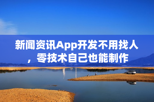 新闻资讯App开发不用找人，零技术自己也能制作