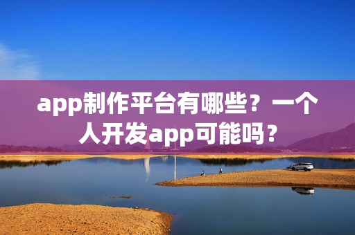 app制作平台有哪些？一个人开发app可能吗？