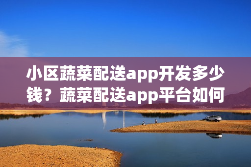 小区蔬菜配送app开发多少钱？蔬菜配送app平台如何起步？