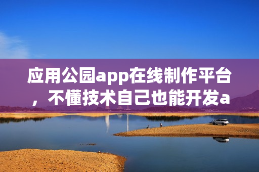 应用公园app在线制作平台,不懂技术自己也能开发app软件 应用公园app在线制作平台,不懂技术自己也能开发app软件