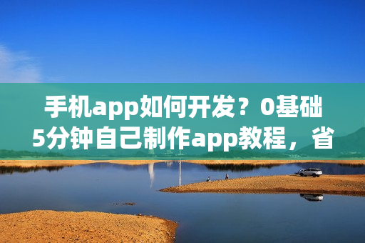 手机app如何开发?0基础5分钟自己制作app教程,省90%的钱 手机app如何开发?0基础5分钟自己制作app教程,省90%的钱