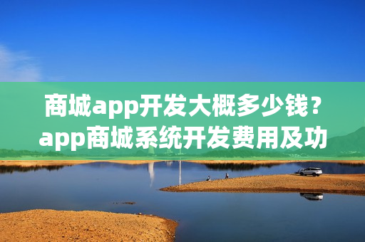 商城app开发大概多少钱?app商城系统开发费用及功能 商城app开发大概多少钱?app商城系统开发费用及功能