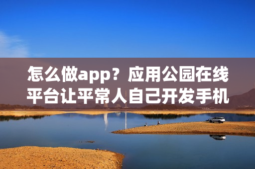 怎么做app？应用公园在线平台让平常人自己开发手机app