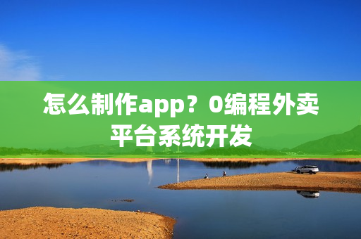 怎么制作app？0编程外卖平台系统开发