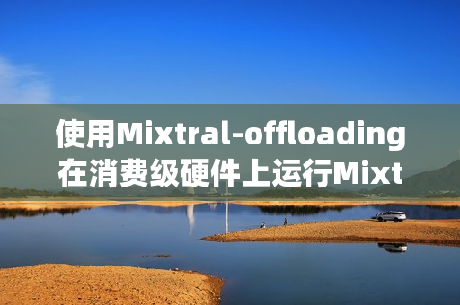 使用Mixtral-offloading在消费级硬件上运行Mixtral-8x7B