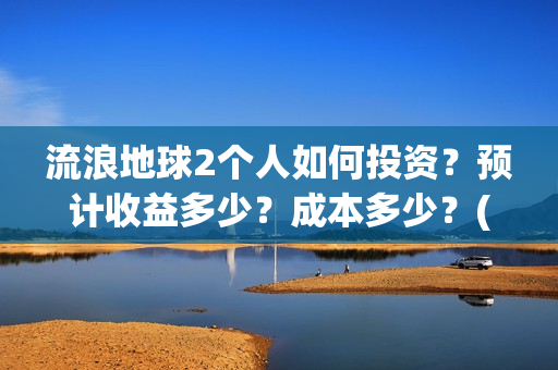 流浪地球2个人如何投资？预计收益多少？成本多少？(流浪地球个人终端版本:ⅴ2.3.0)