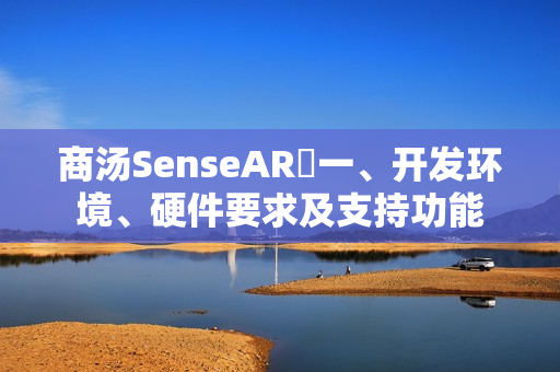 商汤SenseAR⭐一、开发环境、硬件要求及支持功能 商汤SenseAR⭐一、开发环境、硬件要求及支持功能