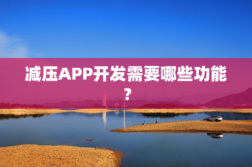 减压APP开发需要哪些功能? 减压APP开发需要哪些功能?