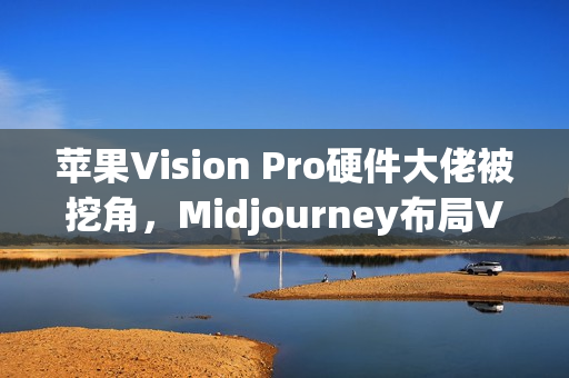 苹果Vision Pro硬件大佬被挖角,Midjourney布局VR头显?未来将发布AI生成3D世界引擎 苹果Vision Pro硬件大佬被挖角,Midjourney布局VR头显?未来将发布AI生成3D世界引擎