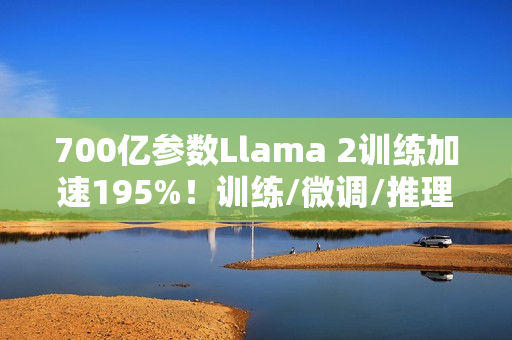 700亿参数Llama 2训练加速195%！训练/微调/推理全流程方案开源，0代码一站解决