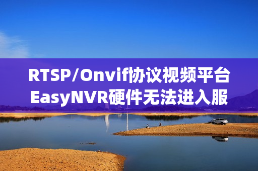 RTSP/Onvif协议视频平台EasyNVR硬件无法进入服务器该如何解决? RTSP/Onvif协议视频平台EasyNVR硬件无法进入服务器该如何解决?