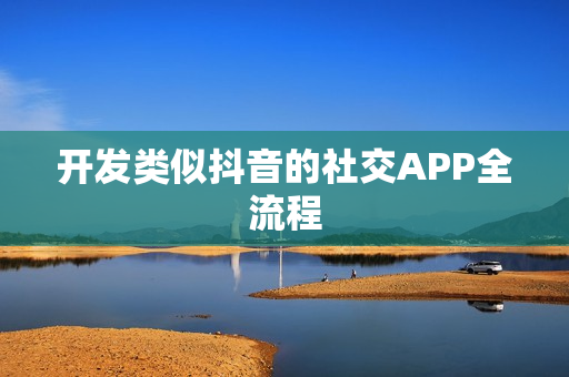 开发类似抖音的社交APP全流程