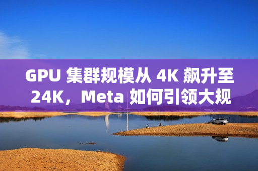 GPU 集群规模从 4K 飙升至 24K，Meta 如何引领大规模语言模型训练突破