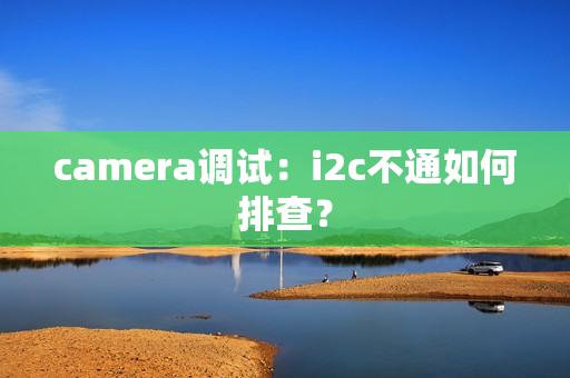 camera调试：i2c不通如何排查？