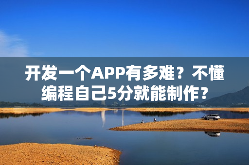 开发一个APP有多难?不懂编程自己5分就能制作? 开发一个APP有多难?不懂编程自己5分就能制作?