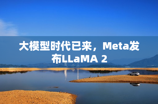 大模型时代已来，Meta发布LLaMA 2