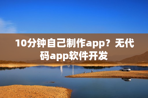 10分钟自己制作app?无代码app软件开发 10分钟自己制作app?无代码app软件开发