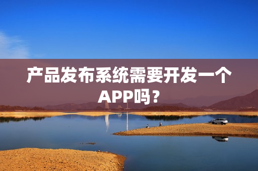 产品发布系统需要开发一个APP吗？
