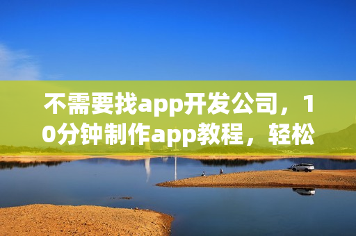 不需要找app开发公司，10分钟制作app教程，轻松完成app开发