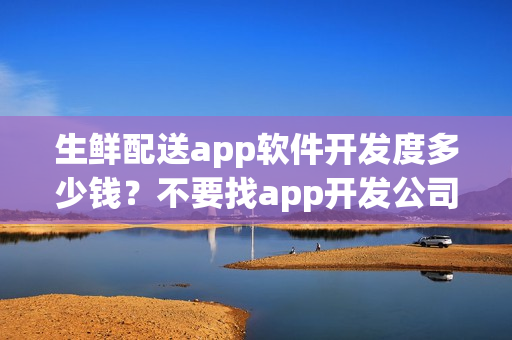 生鲜配送app软件开发度多少钱?不要找app开发公司自制生鲜蔬菜app 生鲜配送app软件开发度多少钱?不要找app开发公司自制生鲜蔬菜app