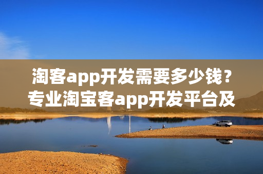 淘客app开发需要多少钱？专业淘宝客app开发平台及源码