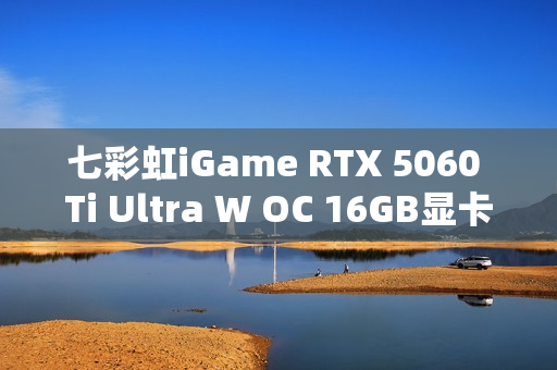 七彩虹iGame RTX 5060 Ti Ultra W OC 16GB显卡评测：进阶甜品级的实力担当