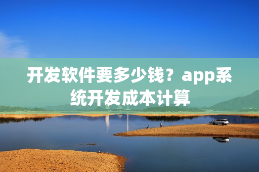 开发软件要多少钱？app系统开发成本计算