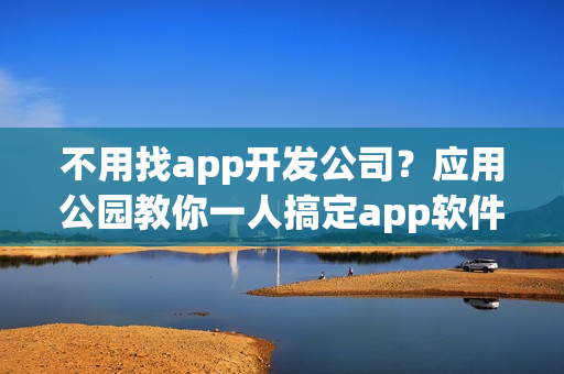 不用找app开发公司？应用公园教你一人搞定app软件制作