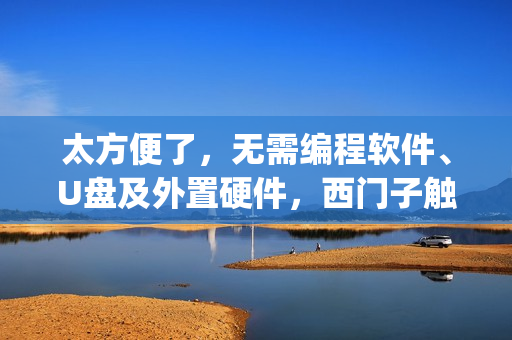 太方便了，无需编程软件、U盘及外置硬件，西门子触摸屏远程程序下载，Pack&Go功能介绍