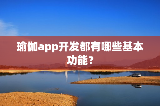 瑜伽app开发都有哪些基本功能？