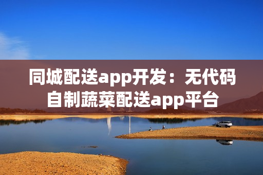同城配送app开发：无代码自制蔬菜配送app平台