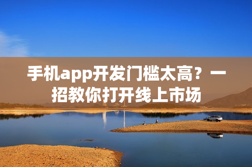 手机app开发门槛太高？一招教你打开线上市场