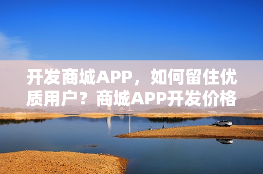 开发商城APP，如何留住优质用户？商城APP开发价格多少？