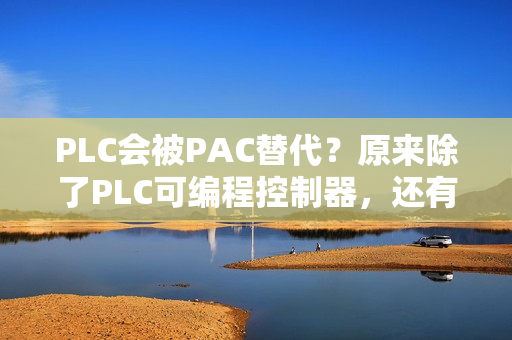 PLC会被PAC替代？原来除了PLC可编程控制器，还有PAC控制器